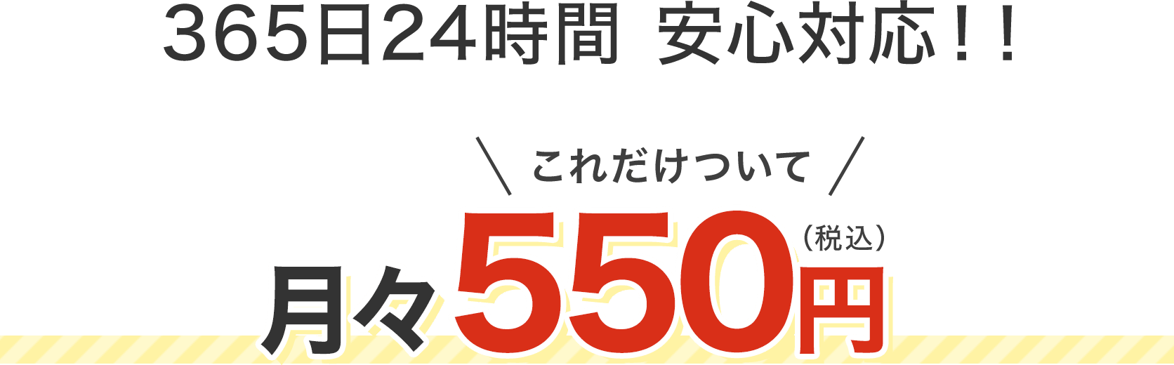 365日24時間 安心対応!!これだけついて月々550円（税込）