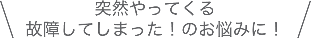 突然やってくる故障してしまった！のお悩みに！