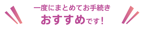 一緒にまとめてお手続き！おすすめです