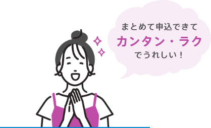 まとめて申込できてカンタン・ラクでうれしい！