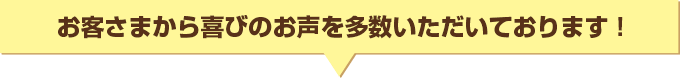 お客さまから喜びのお声を多数いただいております!
