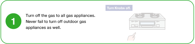 1 Turn off the gas to all gas appliances. Never fail to turn off outdoor gas appliances as well.