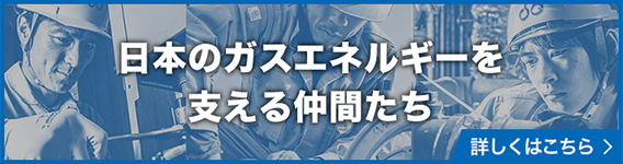 日本のガスエネルギーを支える仲間たち 詳しくはこちら