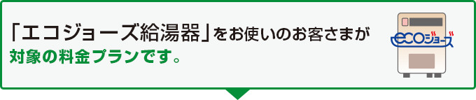 「エコジョーズ給湯器」をお使いのお客さまが対象の料金プランです。