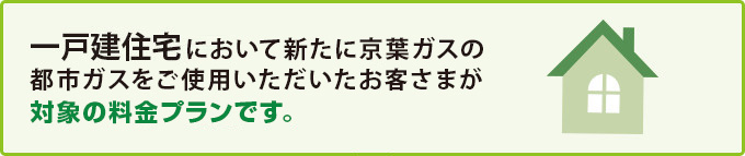 一戸建住宅において新たに京葉ガスのご使用を開始するお客さまがお申し込みいただけます!