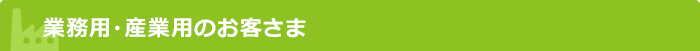 業務用・産業用のお客さま