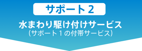 サポート2:水回り駆け付けサービス(サポート1の付帯サービス)