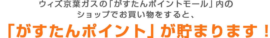 ウィズ京葉ガスの「がすたんポイントモール」内のショップでお買い物をすると、「がすたんポイント」が貯まります！